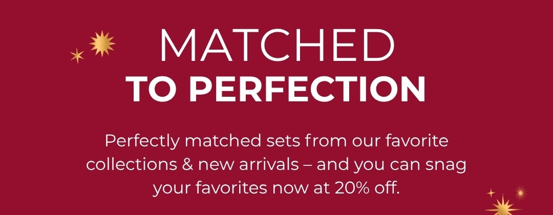 Matched to Perfection: Perfectly matched sets from our favorite collections & new arrivals - and you can snag your favorites now at 20% off.