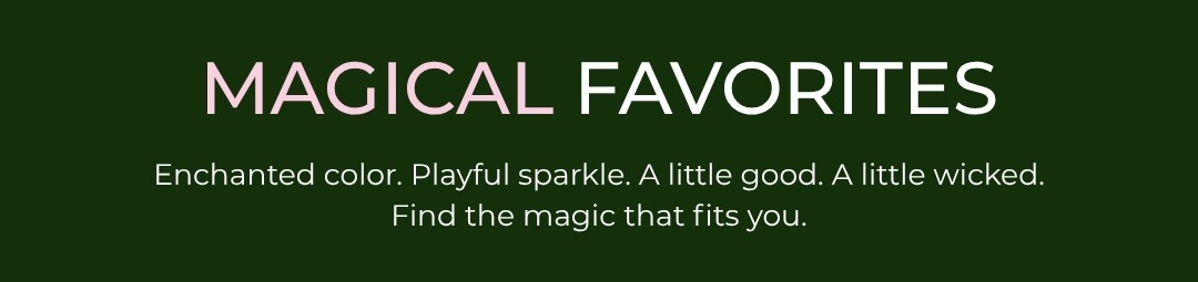 Magical Favorites: Enchanted color. Playful sparkle. A little good. A little wicked. Find the magic that fits you.