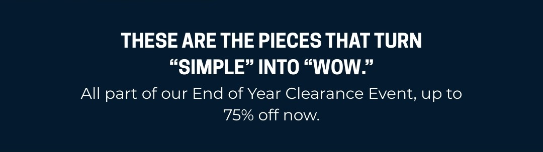 These are the pieces that turn “simple” into “wow.” All part of our End of Year Clearance Event, up to 75% off now.