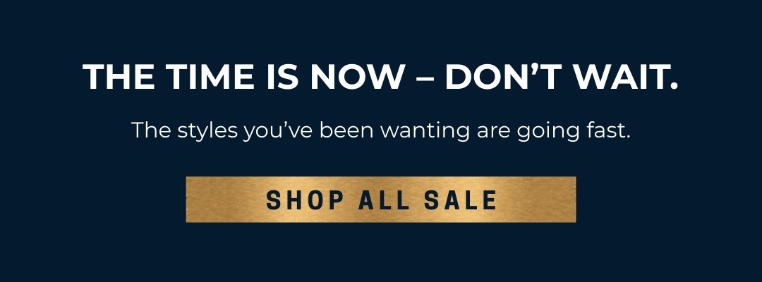 The time is now – don’t wait. The styles you’ve been wanting are going fast. Shop All Sale