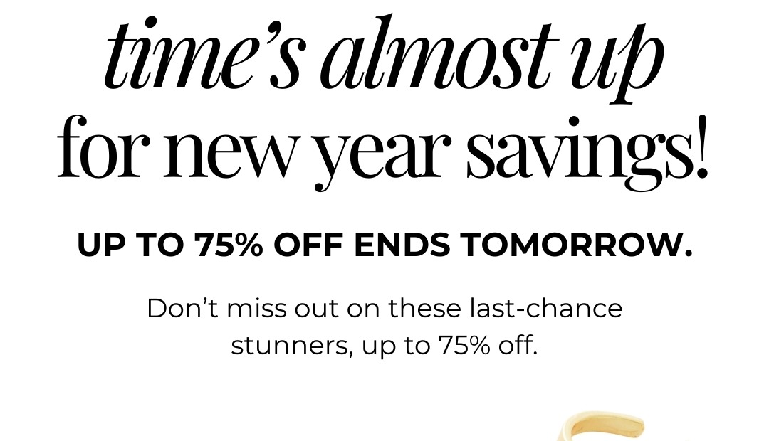 Time's almost up for new year savings! Up to 75% off ends tomorrow. Don’t miss out on these last-chance stunners, up to 75% off.