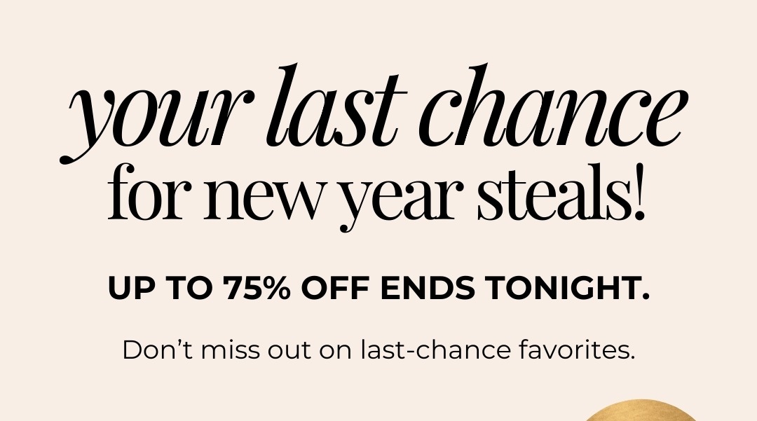 Your last chance for new year steals! Up to 75% off ends tonight. Don’t miss out on last-chance favorites.