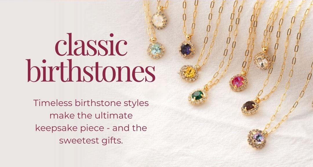 Classic Birthstones - Timeless birthstone styles make the ultimate keepsake piece - and the sweetest gifts.