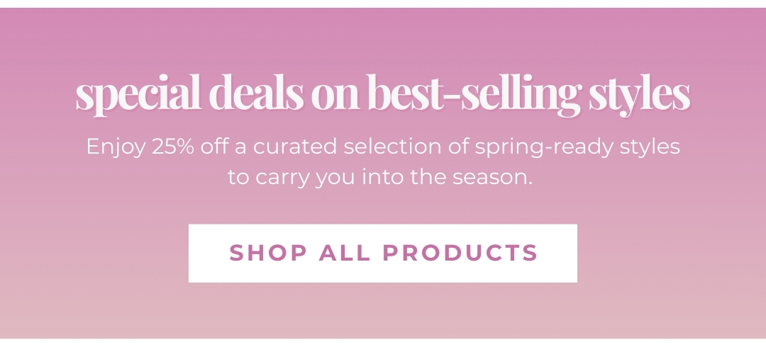 Special deals on best-selling styles. Enjoy 25% off a curated selection of spring-ready styles to carry you into the season. Shop All Products