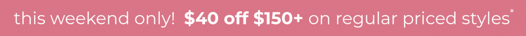 $40 off when you spend $150+ on regular-priced styles - Now through 3/9 - *Exclusions Apply, Excludes Candy Pop and other best-sellers