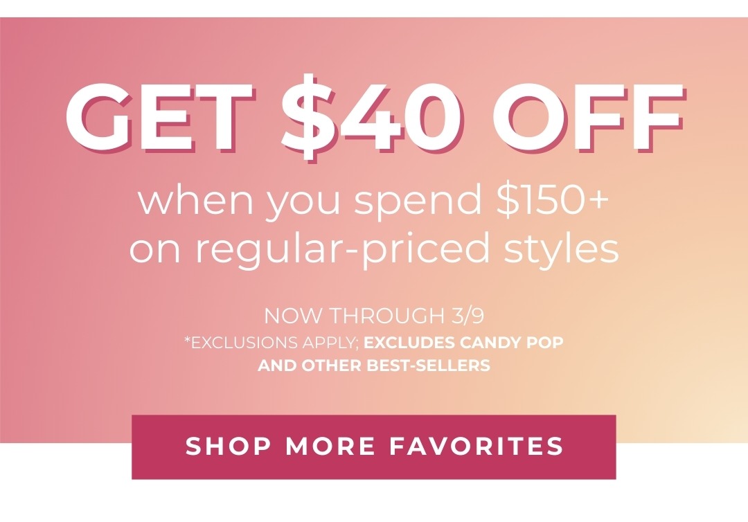 $40 off when you spend $150+ on regular-priced styles - Now through 3/9 - *Exclusions Apply, Excludes Candy Pop and other best-sellers