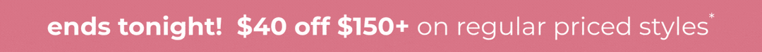 Ends tonight! $40 off $150 on regular priced styles*