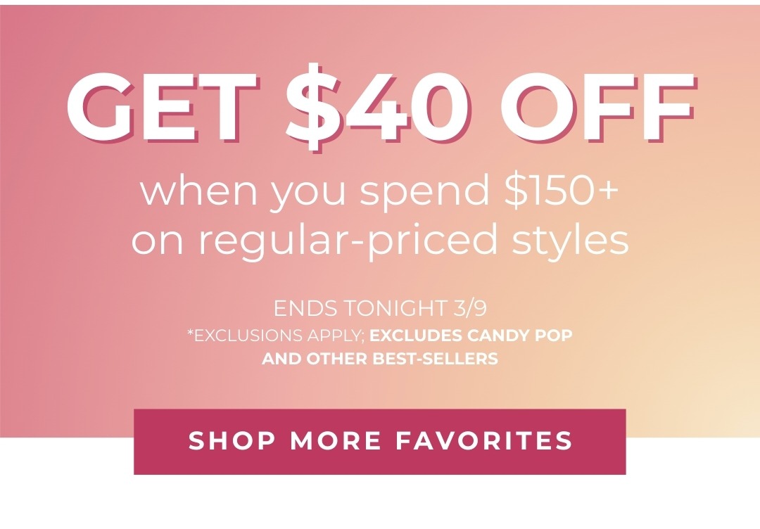 $40 off when you spend $150+ on regular-priced styles - Ends tonight 3/9 - *Exclusions Apply, Excludes Candy Pop and other best-sellers