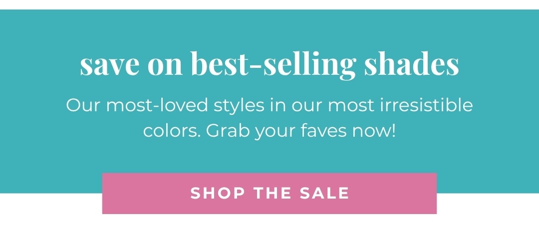 Save on best-selling shades - Our most-loved styles in our most irresistible colors. Grab your faves now!