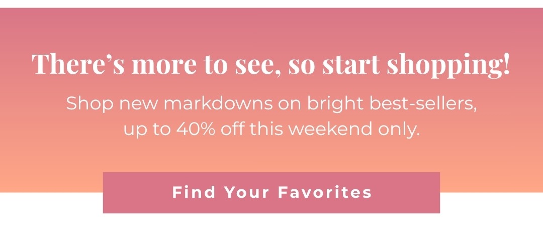 There's more to see, so start shopping! Shop new markdowns on bright best-sellers, up to 40% off this weekend only. Find your Favorites