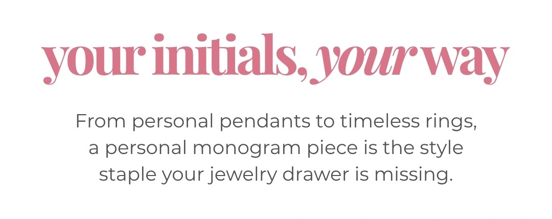 Your initials, your way - From personal pendants to timeless rings, a personal monogram piece is the style staple your jewelry drawer is missing.