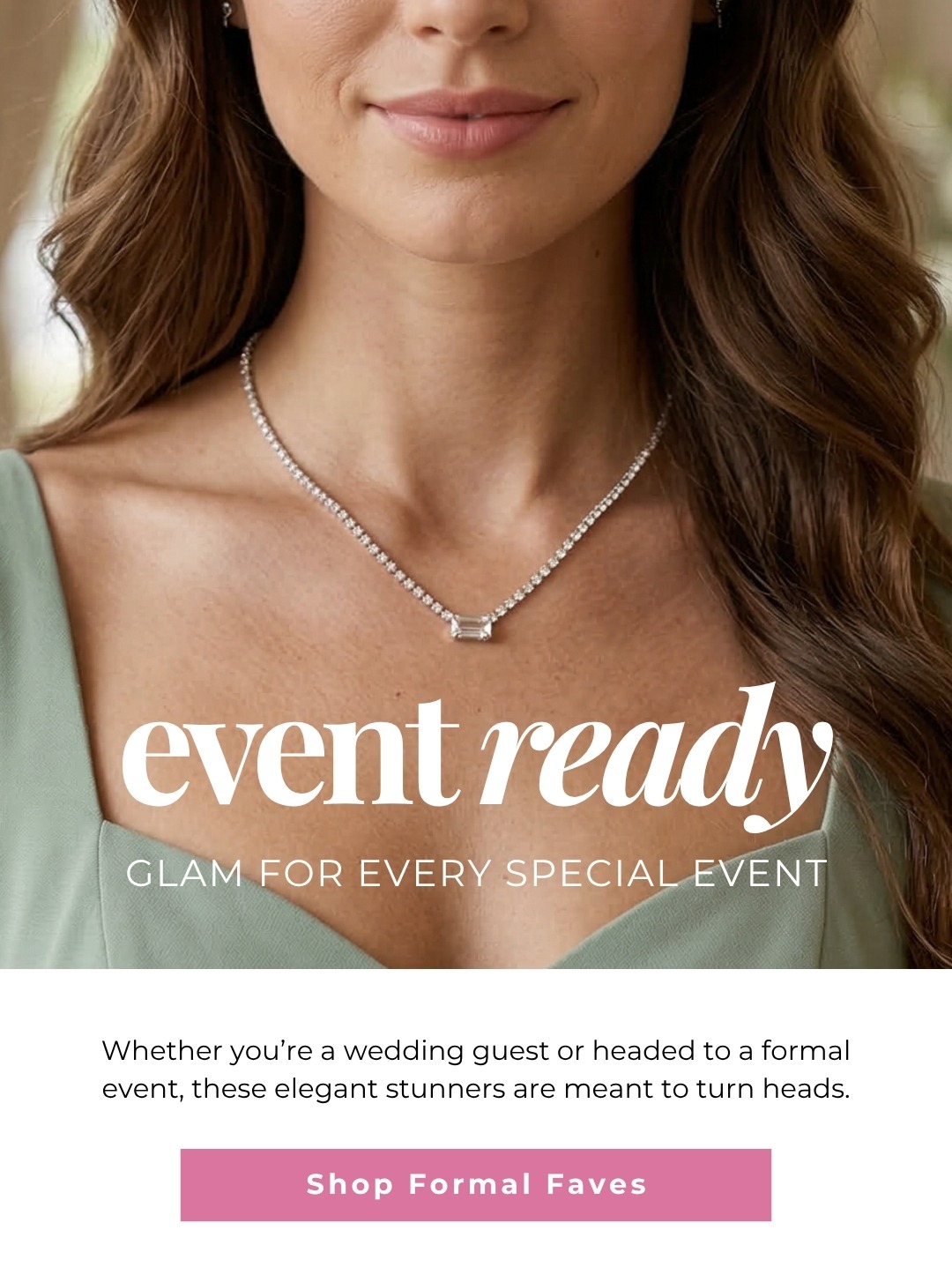 Event Ready: Glam for every special event - Whether you’re a wedding guest or headed to a formal event, these elegant stunners are meant to turn heads. Shop Formal Faves