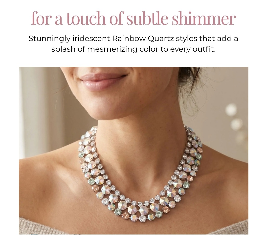 For a touch of subtle shimmer - Stunningly iridescent Rainbow Quartz styles that add a splash of mesmerizing color to every outfit.