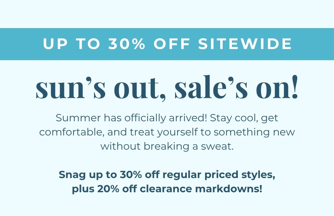 Sun’s out, sale’s on! Summer has officially arrived! Stay cool, get comfortable, and treat yourself to something new without breaking a sweat. Snag up to 30% off regular priced styles, plus 20% off clearance markdowns!