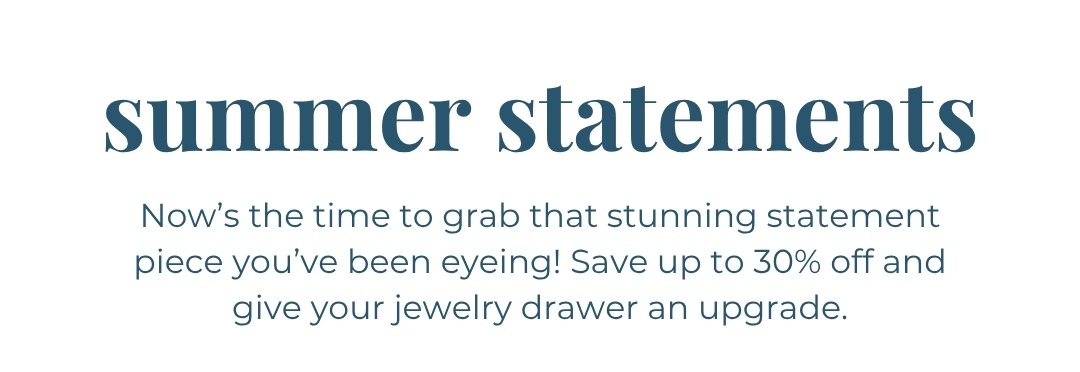 Summer Statements - Now’s the time to grab that stunning statement piece you’ve been eyeing! Save up to 30% off and give your jewelry drawer an upgrade. Shop Statement Stunners
