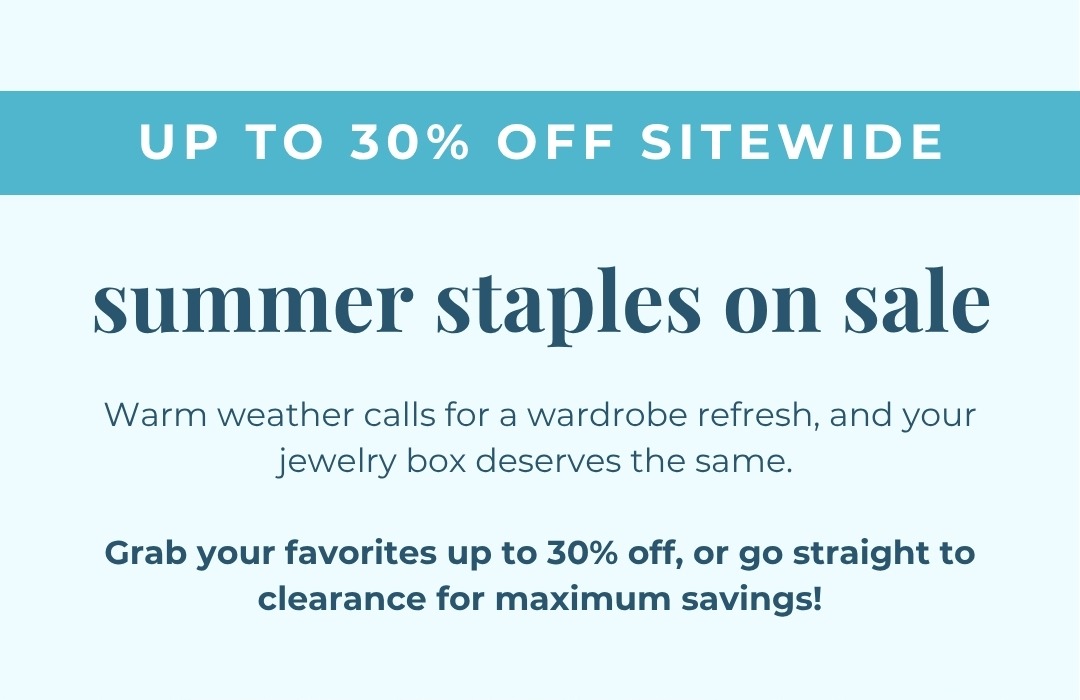 Summer staples on sale - Warm weather calls for a wardrobe refresh, and your jewelry box deserves the same.   Grab your favorites up to 30% off, or go straight to clearance for maximum savings!
