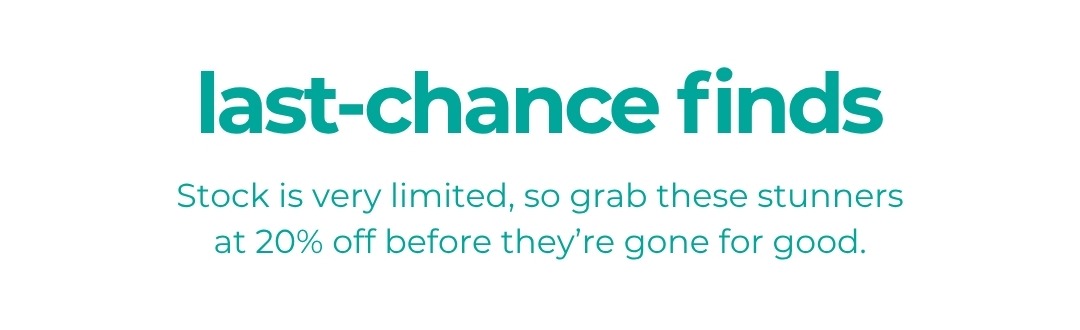 Last-chance finds - Stock is very limited, so grab these stunners at 20% off before they’re gone for good.
