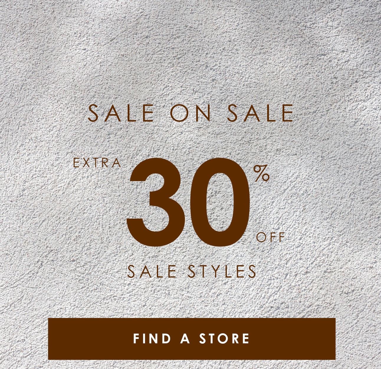SALE ON SALE - EXTRA 30% OFF SALE STYLES - FIND A STORE