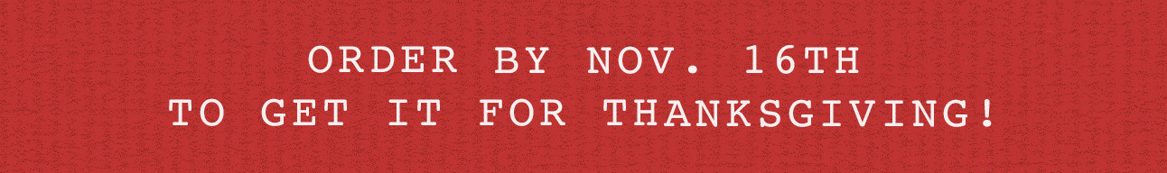 ORDER BY NOV. 16TH TO GET IT FOR THANKSGIVING!
