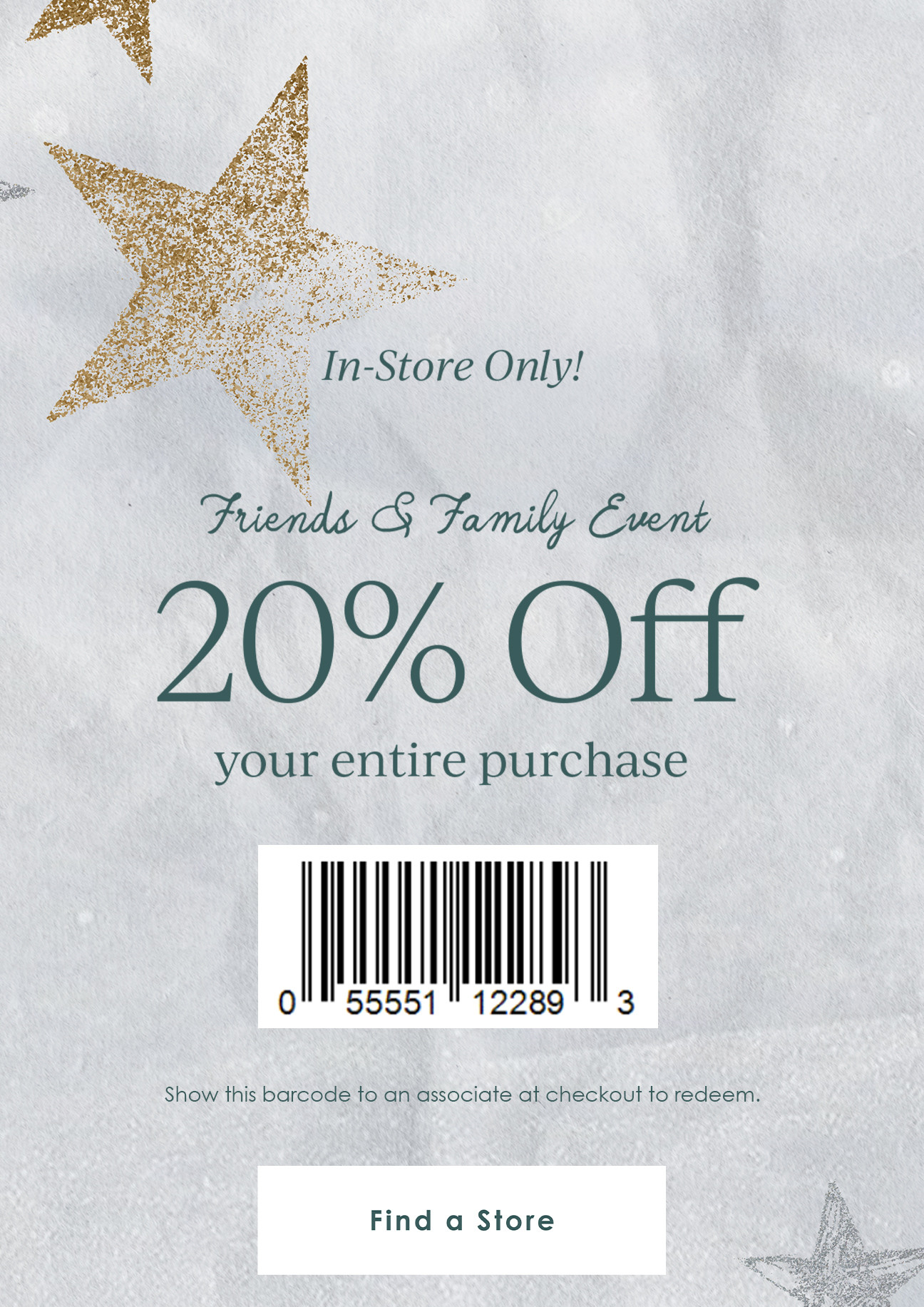 In-Store Only! Friends & Family Event: 20% Off your entire purchase