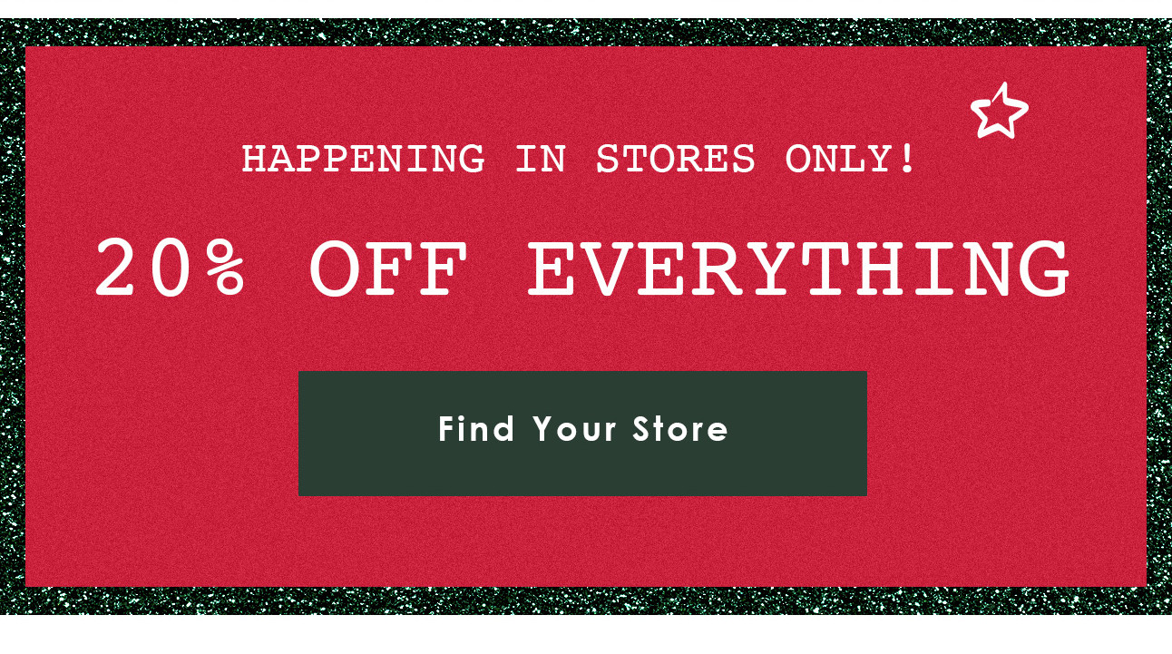 HAPPENING IN STORES ONLY! 20% OFF EVERYTHING: Find Your Store