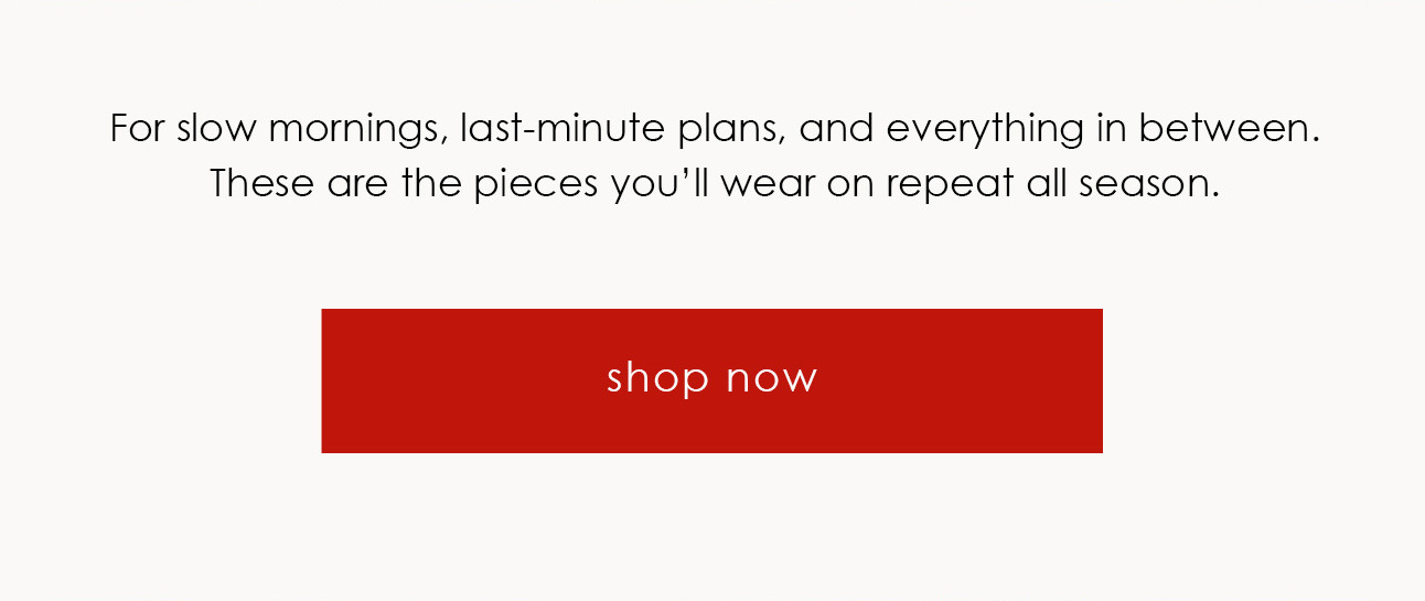 These are the pieces you'll wear on repeat all season. shop now