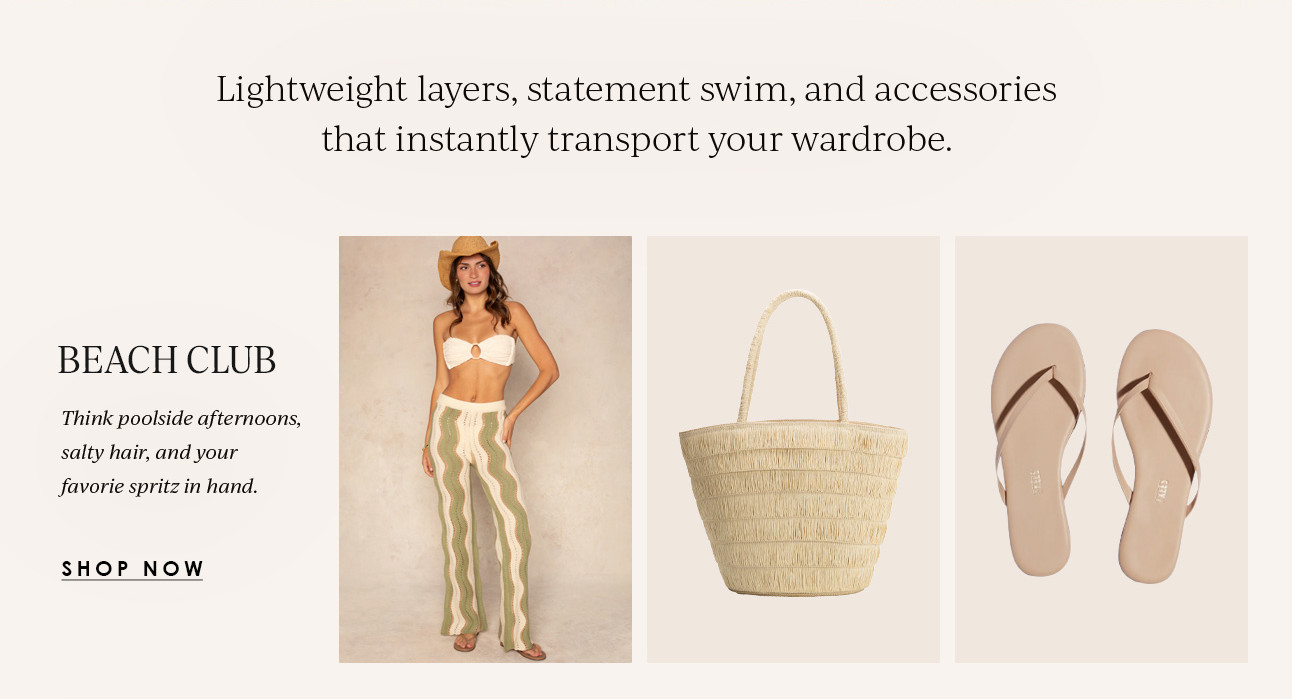 BEACH CLUB - Think poolside afternoons, salty hair, and your favorite spritz in hand. SHOP NOW