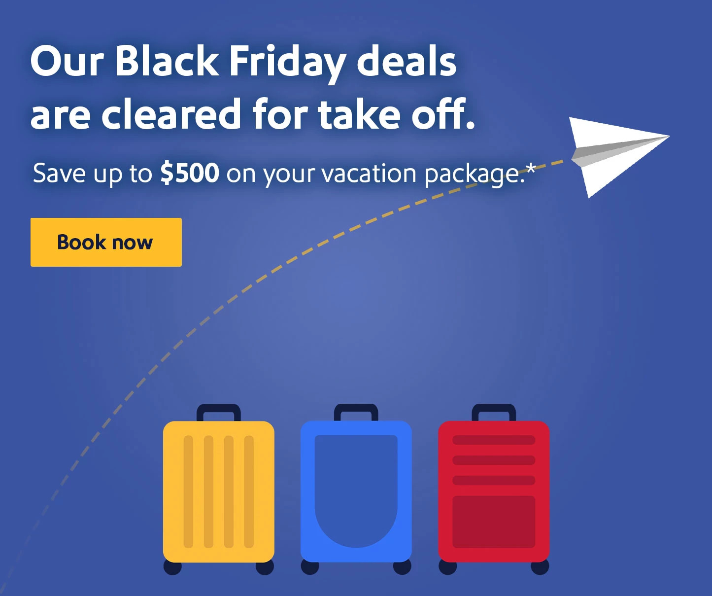 Our Black Friday deals are cleared for takeoff. Save up to $500 for a limited time.* Book now.