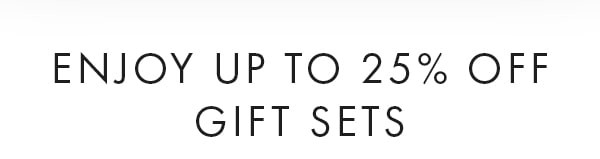 ENJOY UP TO 25% OFF GIFT SETS 