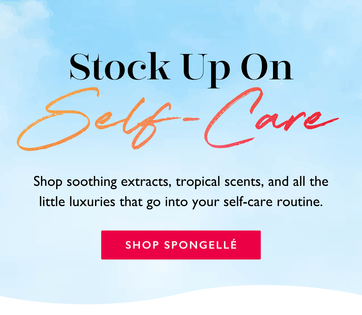 Stock Up On Self-Care | Shop soothing extracts, tropical scents, and all the little luxuries that go into your self-care routine. | SHOP SPONGELLÉ