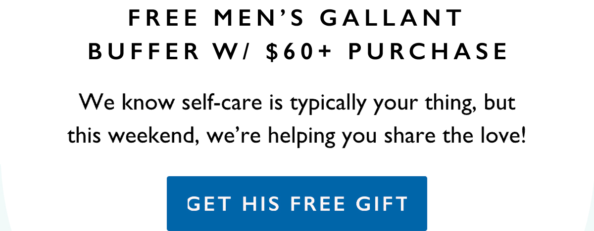 FREE MEN’S GALLANT BUFFER W/ $60+ PURCHASE | We know self-care is typically your thing, but this weekend, we’re helping you share the love! | GET HIS FREE GIFT