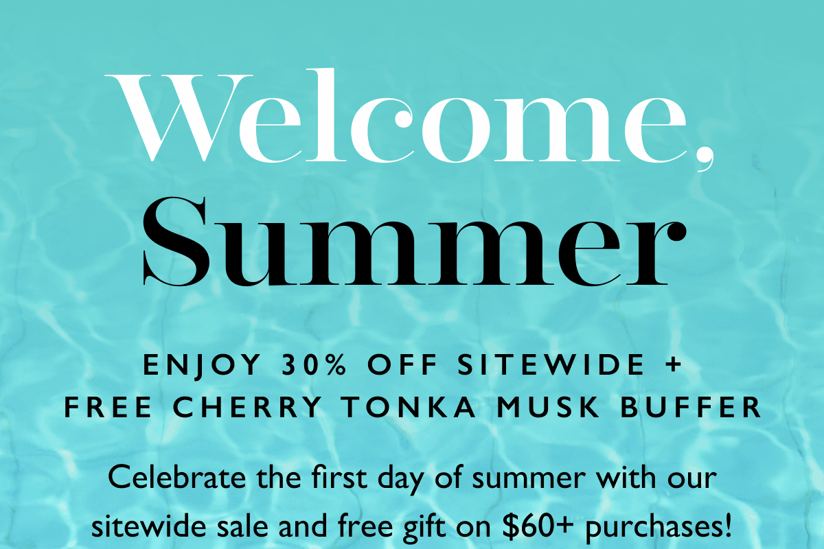 Welcome, Summer | ENJOY 30% OFF SITEWIDE + FREE CHERRY TONKA MUSK BUFFER | Celebrate the first day of summer with our sitewide sale and free gift on $60+ purchases!