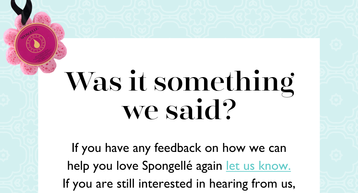 Was it something we said? | If you have any feedback on how we can help you love Spongellé again let us know. If you are still interested in hearing from us,