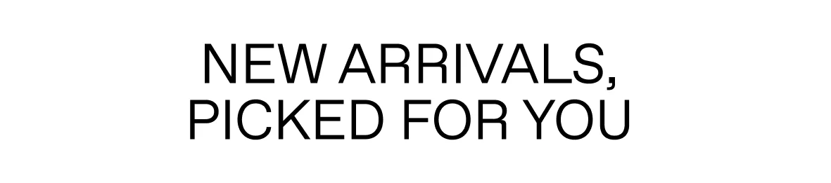 YOUR NEW ARRIVALS EDIT