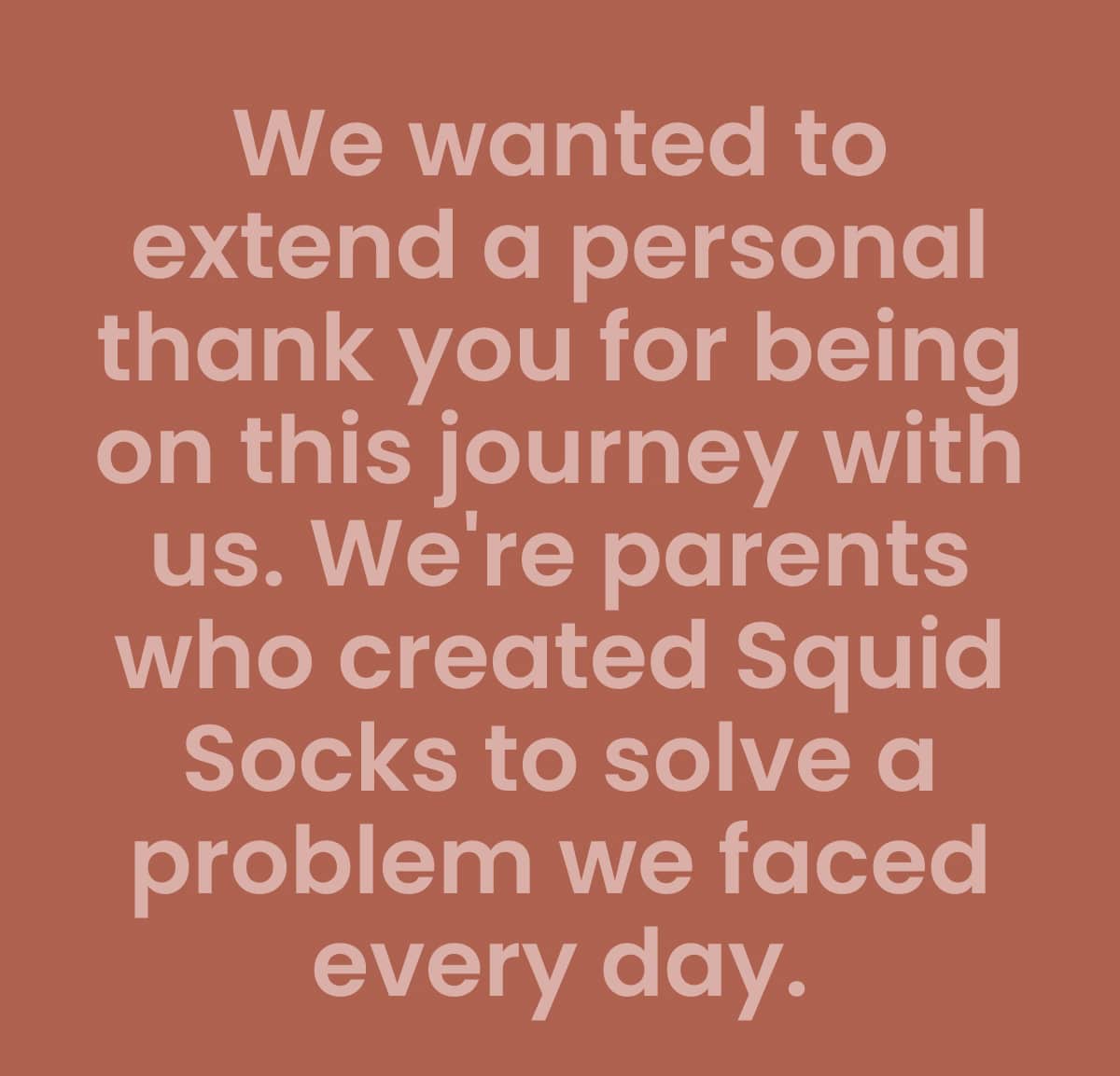 We wanted to extend a personal thank you for being on this journey with us. We're parents who created Squid Socks to solve a problem we faced every day.