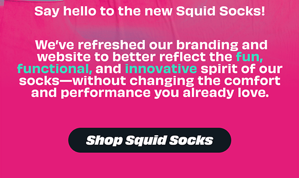 Say hello to the new Squid Socks! We’ve refreshed our branding and website to better reflect the fun, functional, and innovative spirit of our socks—without changing the comfort and performance you already love.  [SHOP SQUID SOCKS]