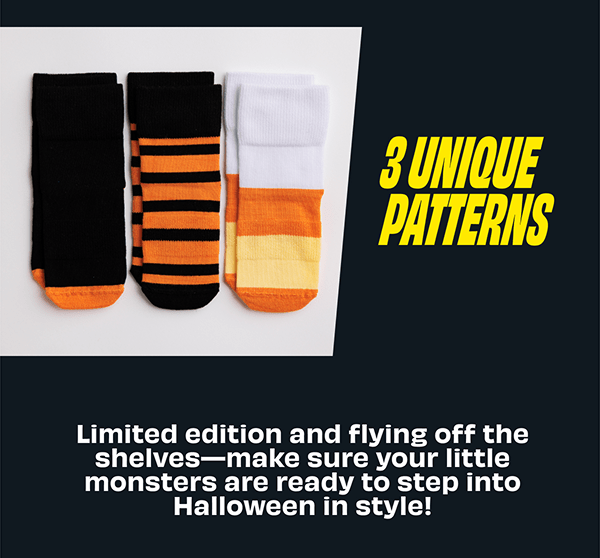 3 UNIQUE PATTERNS  Limited edition and flying off the shelves—make sure your little monsters are ready to step into Halloween in style!