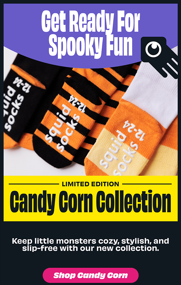 Get ready for Spooky Fun  LIMITED EDITION  CANDY CORN COLLECTION   Keep little monsters cozy, stylish, and slip-free with our new collection.  [SHOP CANDY CORN]