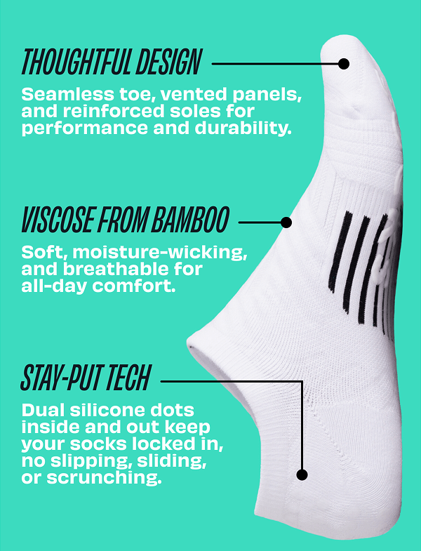 thoughtful design  Seamless toe, vented panels, and reinforced soles for performance and durability.  viscose from bamboo   Soft, moisture-wicking, and breathable for  all-day comfort.    stay-put tech  Dual silicone dots inside and out keep your socks locked in, no slipping, sliding, or scrunching.