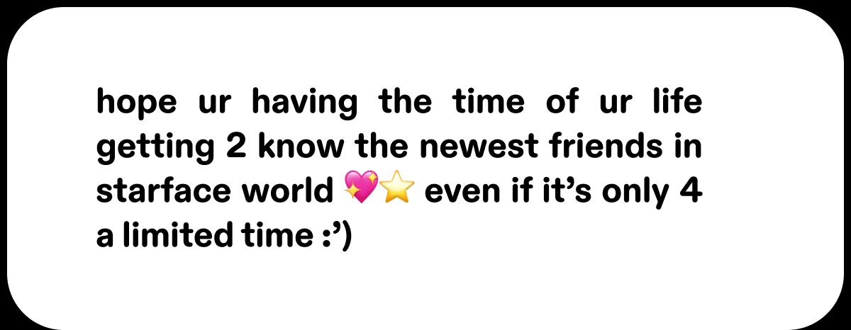 hope ur having the time of ur life getting 2 know the newest friends in starface world