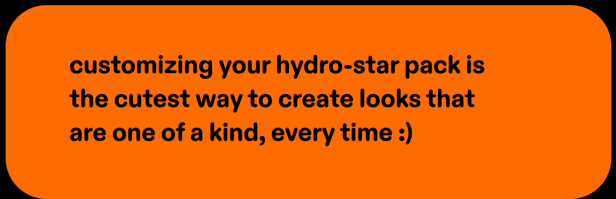 customizing your hydro-star pack is the cutest way to create looks that are one of a kind, every time :) 