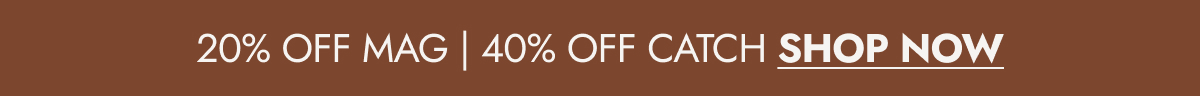 20% OFF MAG | 40% OFF CATCH SHOP NOW