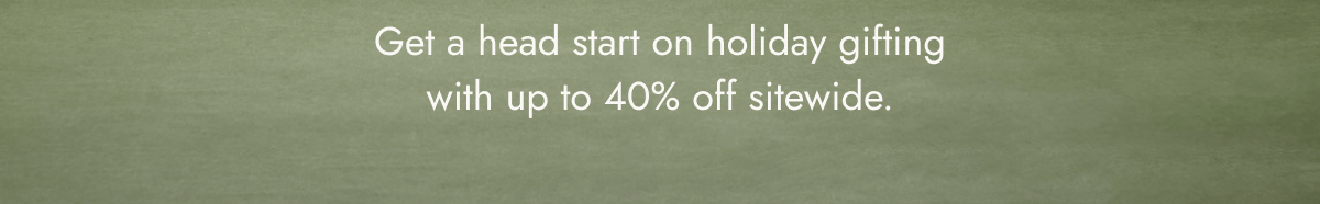 get a head start on holiday gifting with up to 40% off sitewide.
