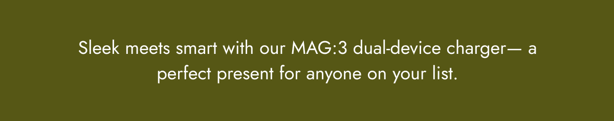 Sleek meets smart with our MAG:3 dual-device charger— a perfect present for anyone on your list.