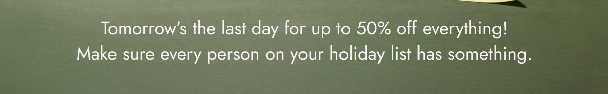 Tomorrow’s the last day for up to 50% off everything! Make sure every person on your holiday list has something.