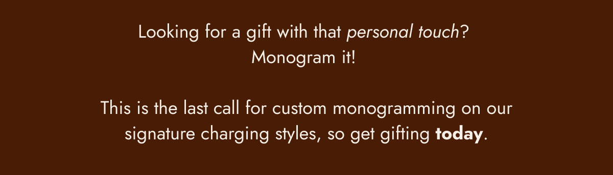 looking for a gift with that personal touch? monogram it! this is the last call for custom monogramming on our signature charging styles, so get gifting today.