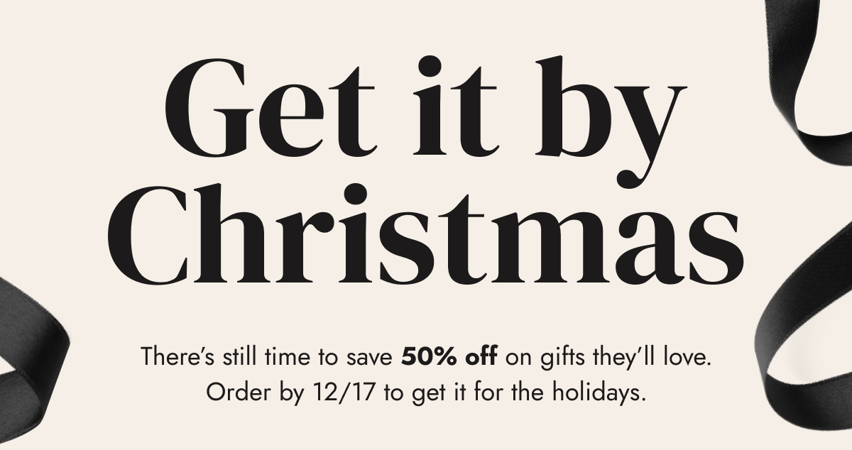 get it by christmas there's still time to save 50% off on gifts they'll love. order by 12/17 to get it for the holidays. 