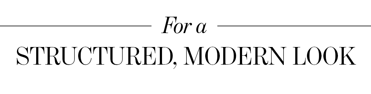 FOR A STRUCTURED, MODERN LOOK