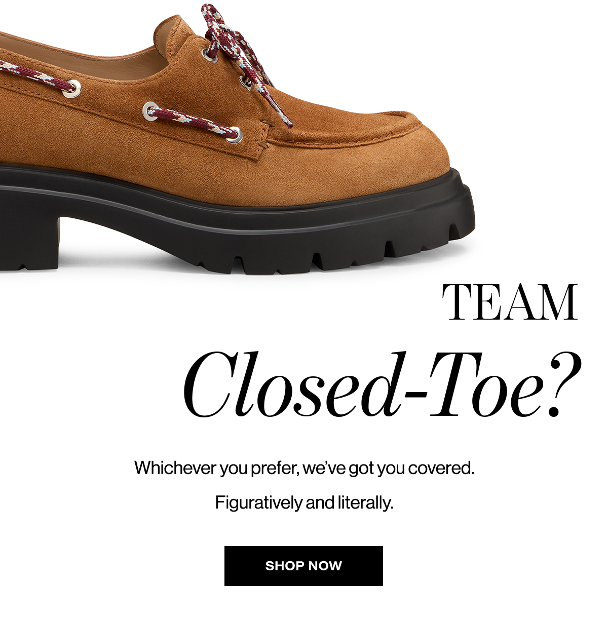 Team Closed-Toe? Whichever you prefer, we’ve got you covered. Figuratively and literally. Shop Now