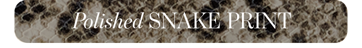 POLISHED SNAKE PRINT